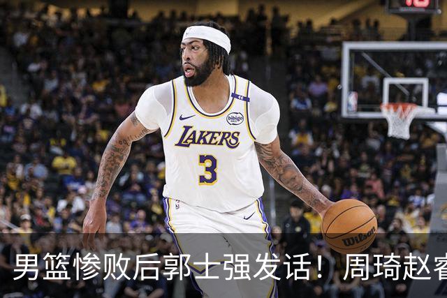 男篮惨败后郭士强发话！周琦赵睿为何没来，是不愿来还是用不上？
